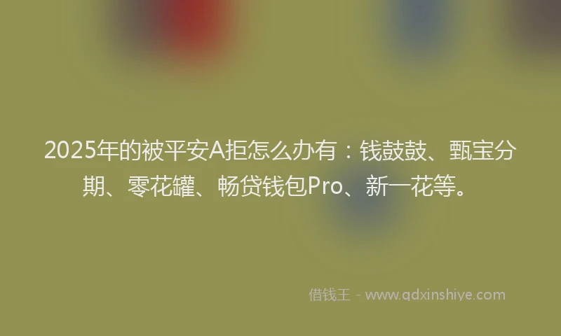 2025年的被平安A拒怎么办有：钱鼓鼓、甄宝分期、零花罐、畅贷钱包Pro、新一花等。