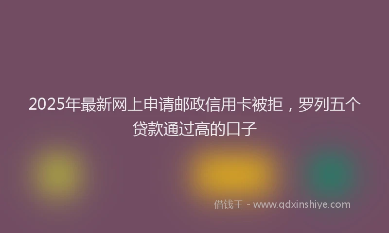 2025年最新网上申请邮政信用卡被拒，罗列五个贷款通过高的口子