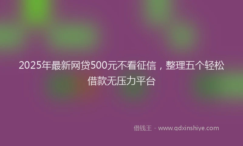 2025年最新网贷500元不看征信，整理五个轻松借款无压力平台