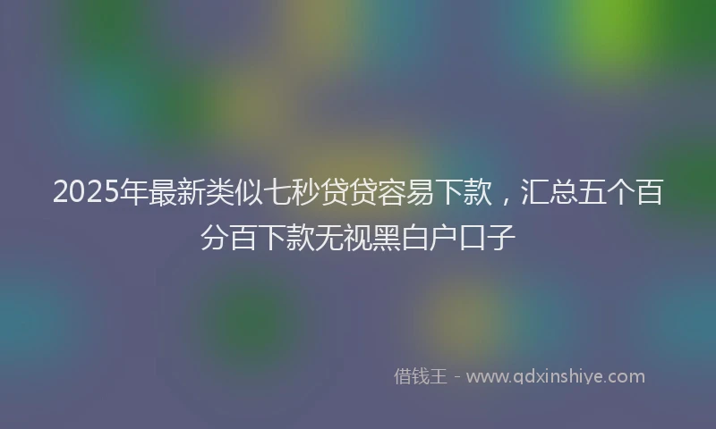 2025年最新类似七秒贷贷容易下款，汇总五个百分百下款无视黑白户口子