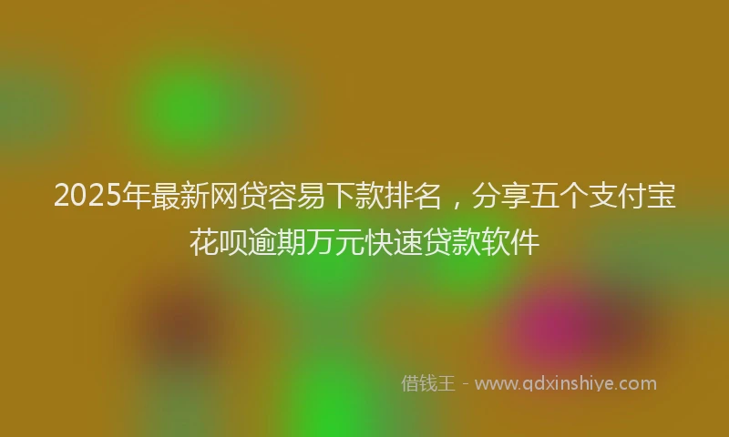 2025年最新网贷容易下款排名，分享五个支付宝花呗逾期万元快速贷款软件