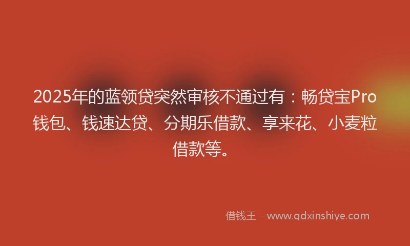2025年的蓝领贷突然审核不通过有：畅贷宝Pro钱包、钱速达贷、分期乐借款、享来花、小麦粒借款等。