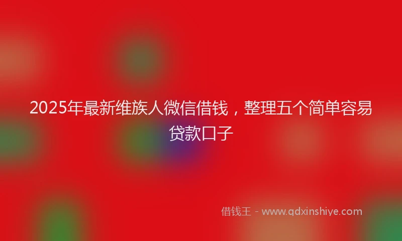 2025年最新维族人微信借钱，整理五个简单容易贷款口子