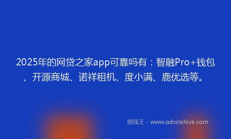 2025年的网贷之家app可靠吗有：智融Pro+钱包、开源商城、诺祥租机、度小满、鹿优选等。
