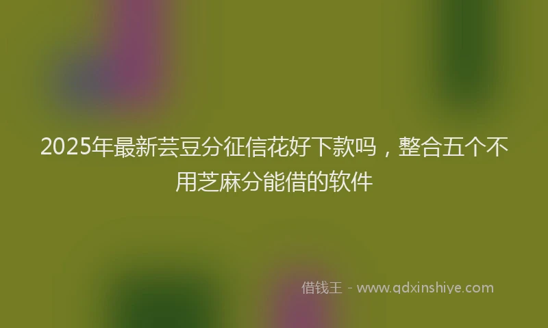 2025年最新芸豆分征信花好下款吗，整合五个不用芝麻分能借的软件