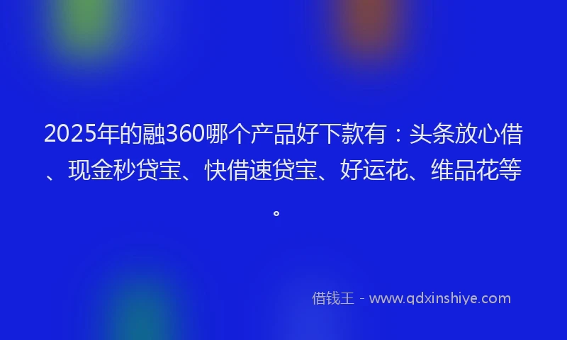 2025年的融360哪个产品好下款有：头条放心借、现金秒贷宝、快借速贷宝、好运花、维品花等。