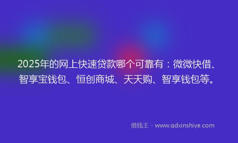 2025年的网上快速贷款哪个可靠有：微微快借、智享宝钱包、恒创商城、天天购、智享钱包等。