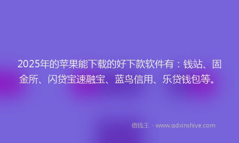 2025年的苹果能下载的好下款软件有：钱站、固金所、闪贷宝速融宝、蓝鸟信用、乐贷钱包等。