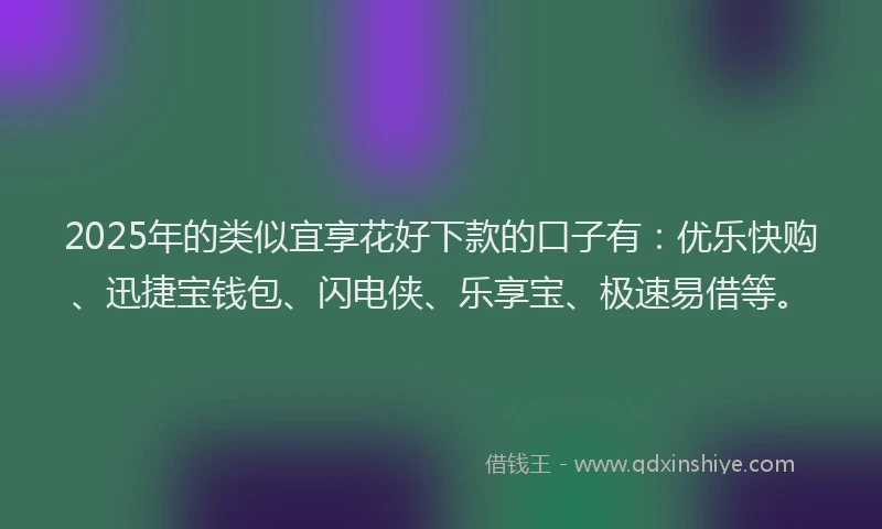 2025年的类似宜享花好下款的口子有：优乐快购、迅捷宝钱包、闪电侠、乐享宝、极速易借等。
