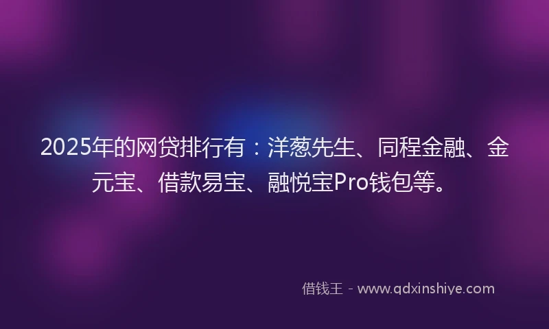 2025年的网贷排行有：洋葱先生、同程金融、金元宝、借款易宝、融悦宝Pro钱包等。