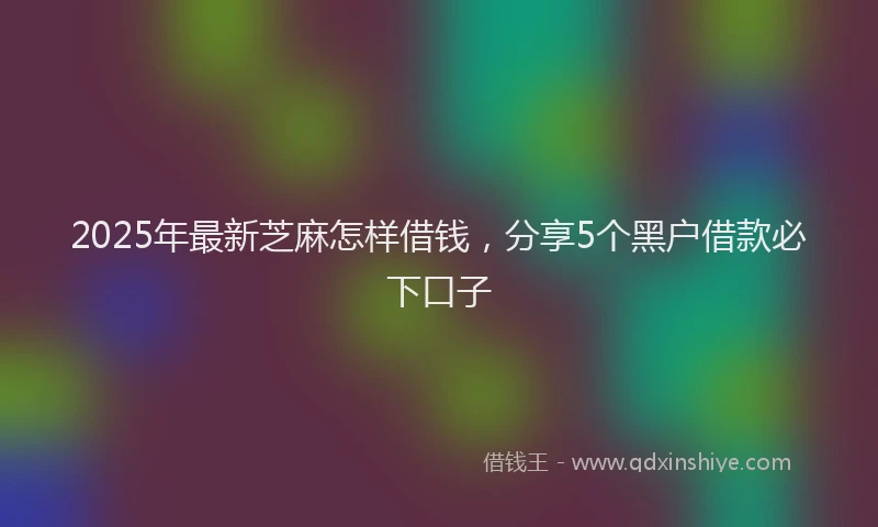 2025年最新芝麻怎样借钱，分享5个黑户借款必下口子