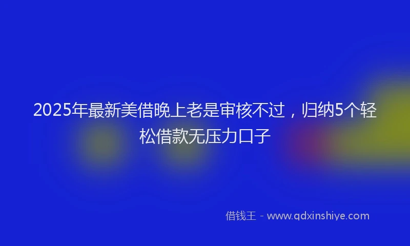 2025年最新美借晚上老是审核不过，归纳5个轻松借款无压力口子