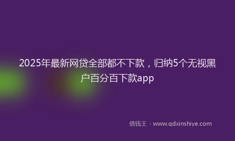 2025年最新网贷全部都不下款，归纳5个无视黑户百分百下款app