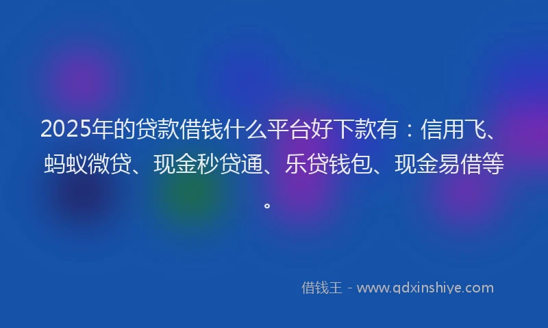 2025年的贷款借钱什么平台好下款有：信用飞、蚂蚁微贷、现金秒贷通、乐贷钱包、现金易借等。