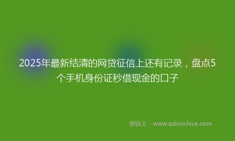 2025年最新结清的网贷征信上还有记录，盘点5个手机身份证秒借现金的口子