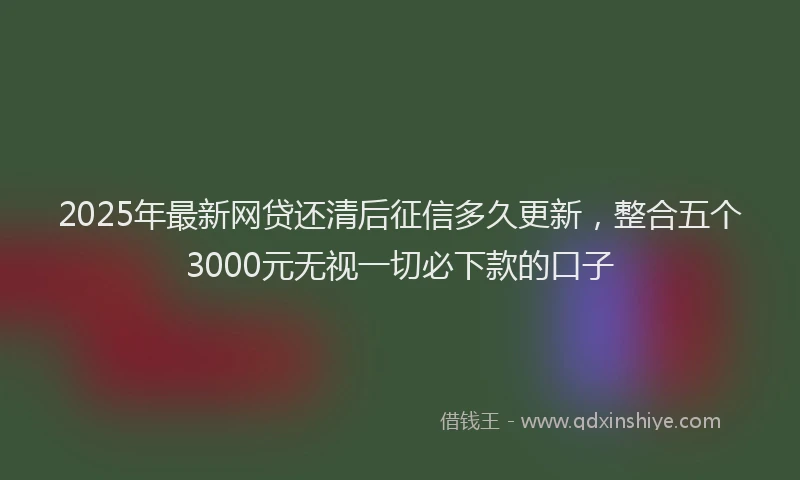 2025年最新网贷还清后征信多久更新，整合五个3000元无视一切必下款的口子