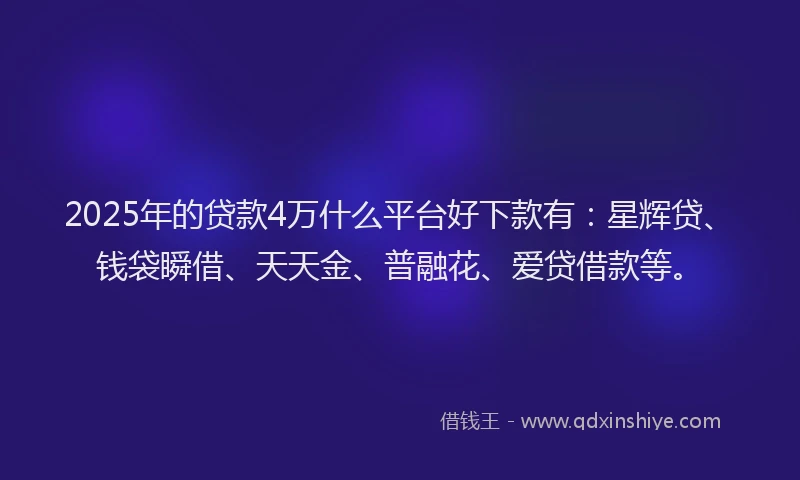 2025年的贷款4万什么平台好下款有:星辉贷、钱袋瞬借、天天金、普融花、爱贷借款等。