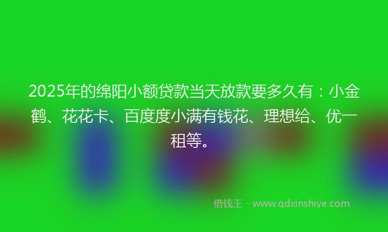 2025年的绵阳小额贷款当天放款要多久有：小金鹤、花花卡、百度度小满有钱花、理想给、优一租等。