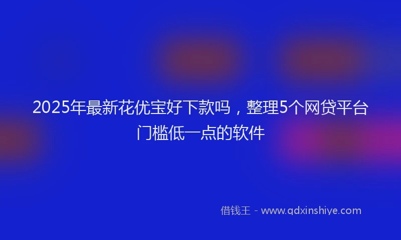 2025年最新花优宝好下款吗,整理5个网贷平台门槛低一点的软件