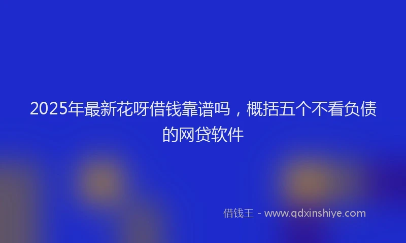 2025年最新花呀借钱靠谱吗，概括五个不看负债的网贷软件