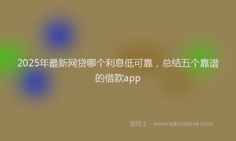2025年最新网贷哪个利息低可靠，总结五个靠谱的借款app