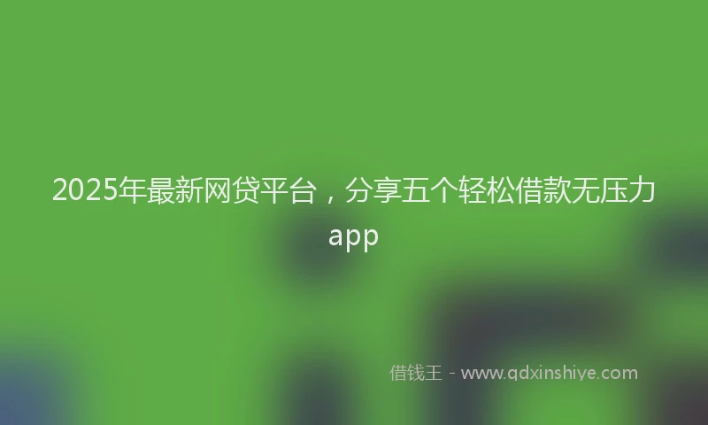 2025年最新网贷平台，分享五个轻松借款无压力app