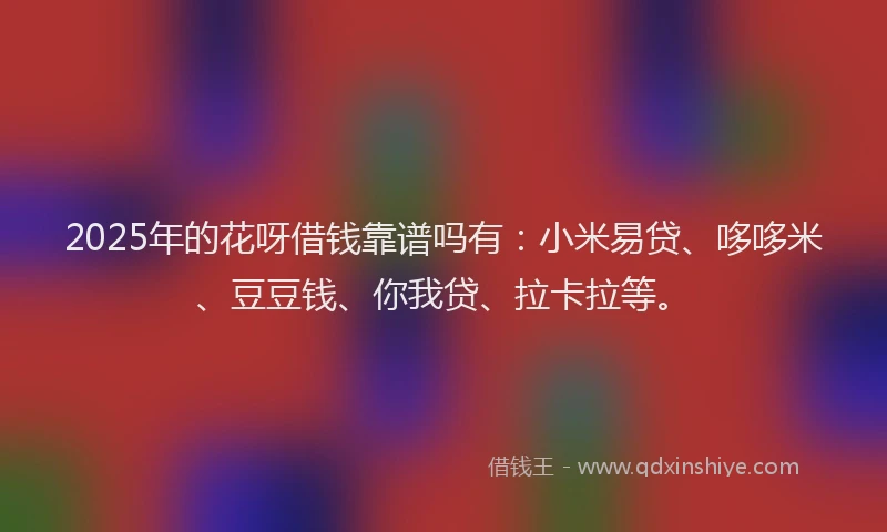 2025年的花呀借钱靠谱吗有:小米易贷、哆哆米、豆豆钱、你我贷、拉卡拉等。