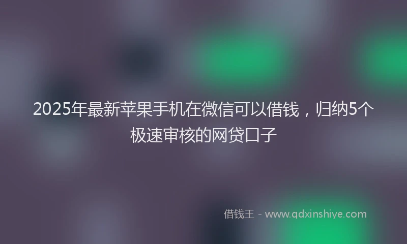 2025年最新苹果手机在微信可以借钱，归纳5个极速审核的网贷口子