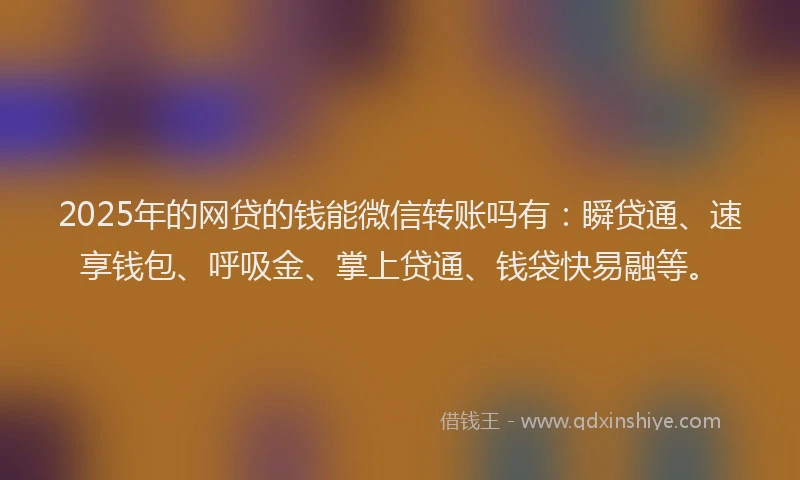 2025年的网贷的钱能微信转账吗有：瞬贷通、速享钱包、呼吸金、掌上贷通、钱袋快易融等。