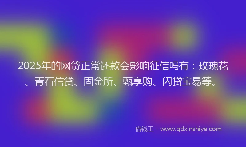 2025年的网贷正常还款会影响征信吗有：玫瑰花、青石信贷、固金所、甄享购、闪贷宝易等。