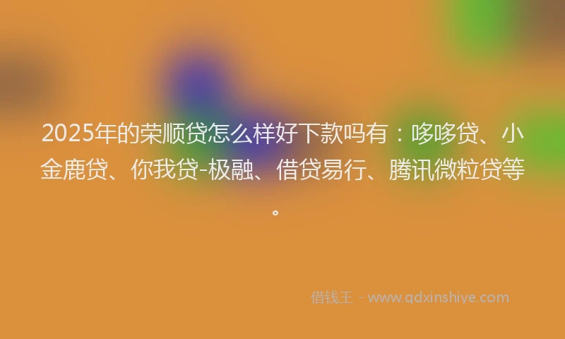 2025年的荣顺贷怎么样好下款吗有：哆哆贷、小金鹿贷、你我贷-极融、借贷易行、腾讯微粒贷等。