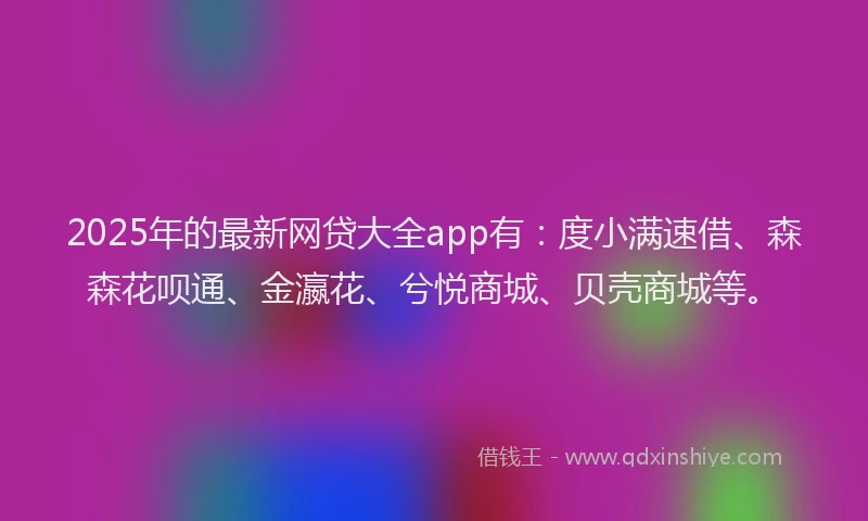 2025年的最新网贷大全app有：度小满速借、森森花呗通、金瀛花、兮悦商城、贝壳商城等。