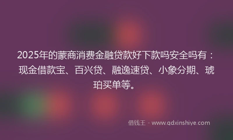 2025年的蒙商消费金融贷款好下款吗安全吗有：现金借款宝、百兴贷、融逸速贷、小象分期、琥珀买单等。