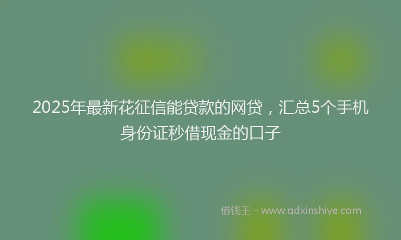 2025年最新花征信能贷款的网贷，汇总5个手机身份证秒借现金的口子