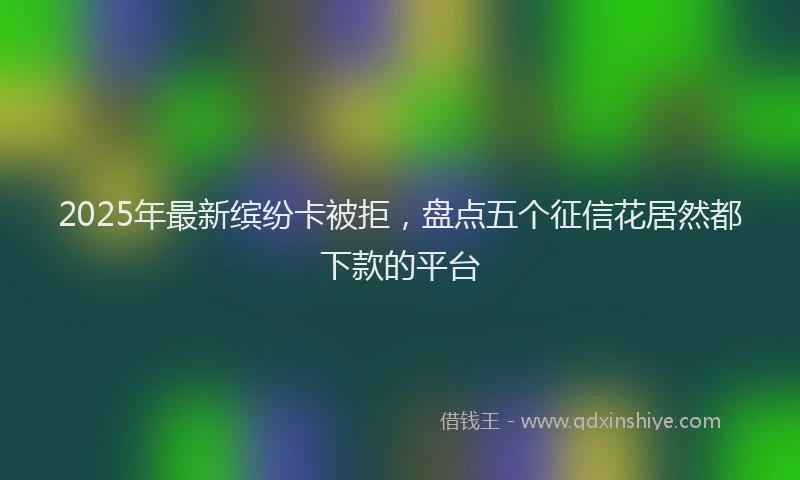 2025年最新缤纷卡被拒，盘点五个征信花居然都下款的平台