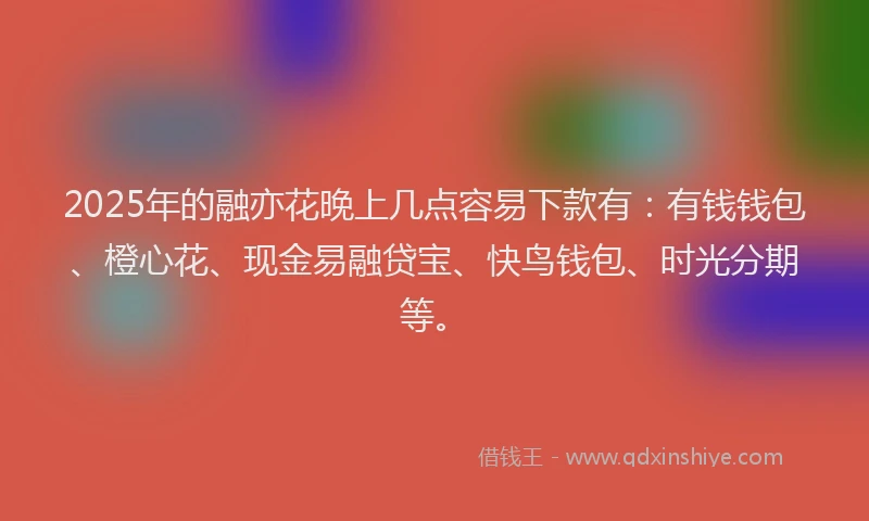 2025年的融亦花晚上几点容易下款有：有钱钱包、橙心花、现金易融贷宝、快鸟钱包、时光分期等。