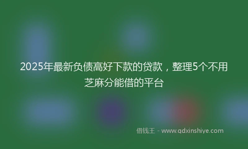 2025年最新负债高好下款的贷款,整理5个不用芝麻分能借的平台