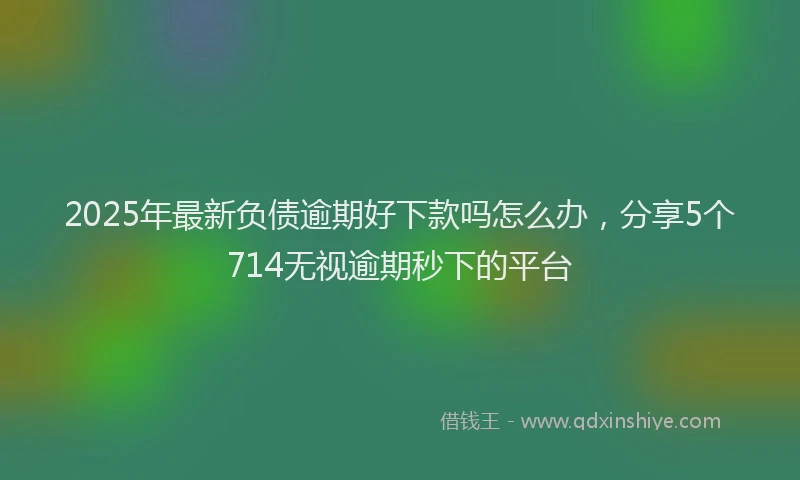 2025年最新负债逾期好下款吗怎么办，分享5个714无视逾期秒下的平台
