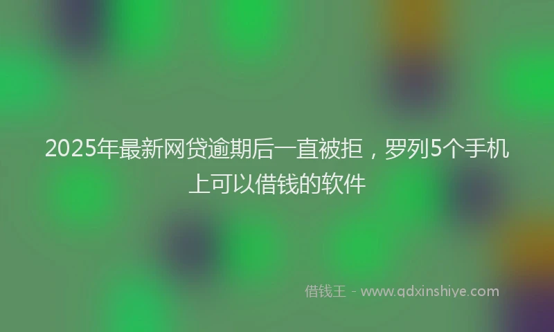 2025年最新网贷逾期后一直被拒，罗列5个手机上可以借钱的软件