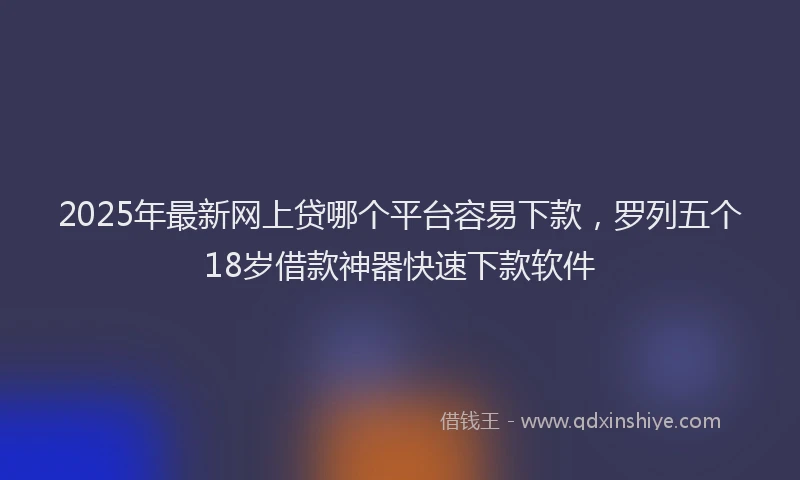 2025年最新网上贷哪个平台容易下款，罗列五个18岁借款神器快速下款软件