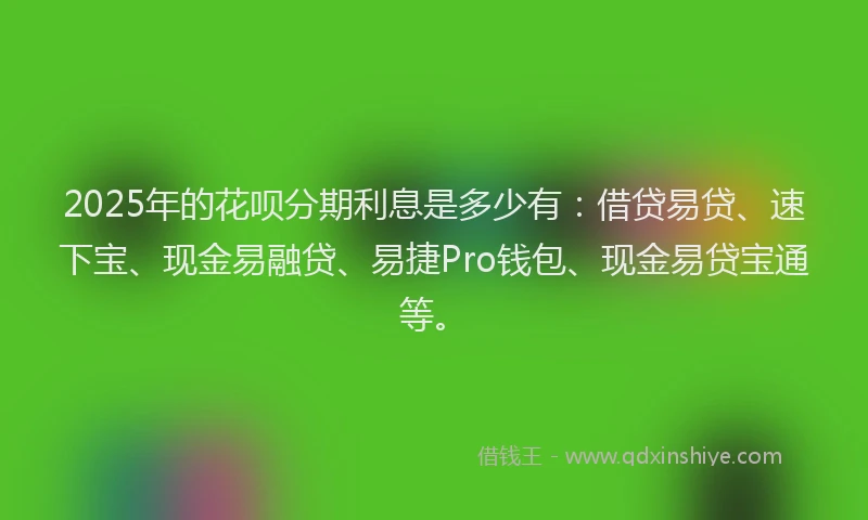 2025年的花呗分期利息是多少有:借贷易贷、速下宝、现金易融贷、易捷Pro钱包、现金易贷宝通等。
