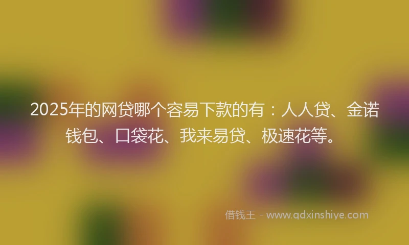 2025年的网贷哪个容易下款的有：人人贷、金诺钱包、口袋花、我来易贷、极速花等。
