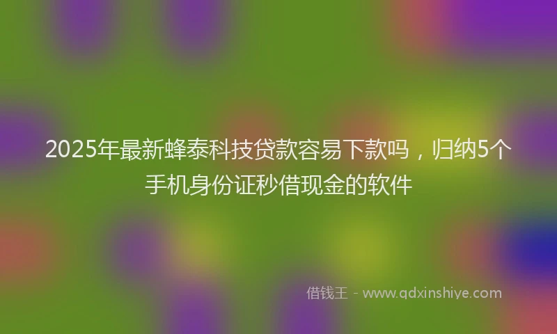 2025年最新蜂泰科技贷款容易下款吗，归纳5个手机身份证秒借现金的软件