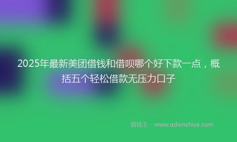 2025年最新美团借钱和借呗哪个好下款一点，概括五个轻松借款无压力口子