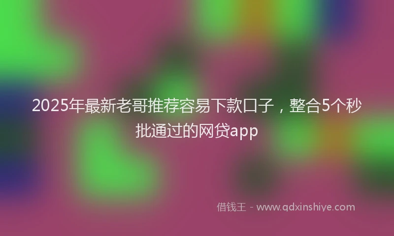 2025年最新老哥推荐容易下款口子，整合5个秒批通过的网贷app