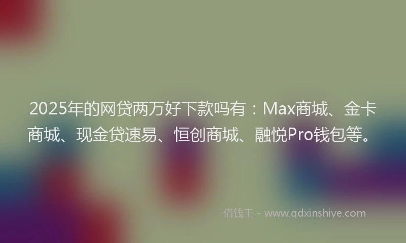 2025年的网贷两万好下款吗有：Max商城、金卡商城、现金贷速易、恒创商城、融悦Pro钱包等。