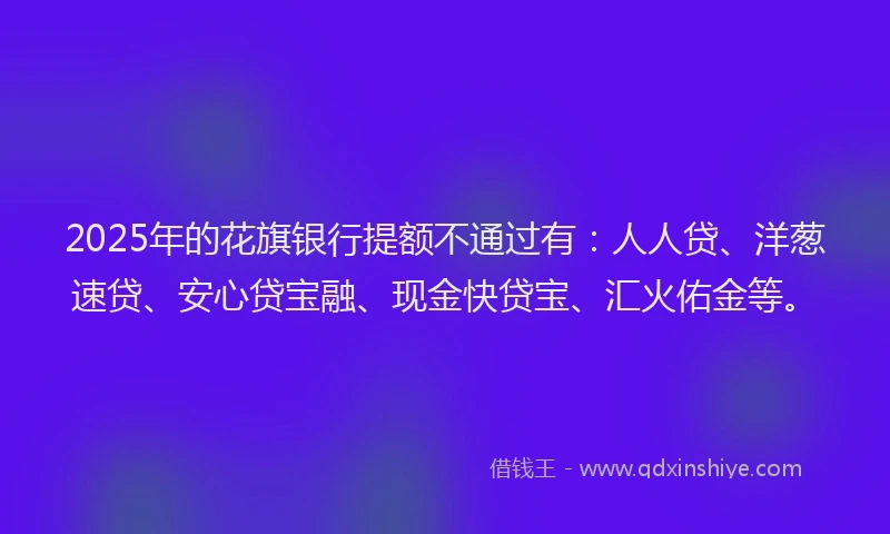 2025年的花旗银行提额不通过有：人人贷、洋葱速贷、安心贷宝融、现金快贷宝、汇火佑金等。