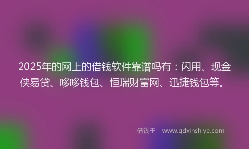 2025年的网上的借钱软件靠谱吗有：闪用、现金侠易贷、哆哆钱包、恒瑞财富网、迅捷钱包等。