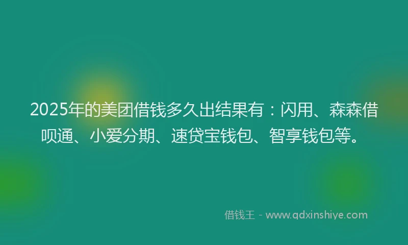 2025年的美团借钱多久出结果有：闪用、森森借呗通、小爱分期、速贷宝钱包、智享钱包等。