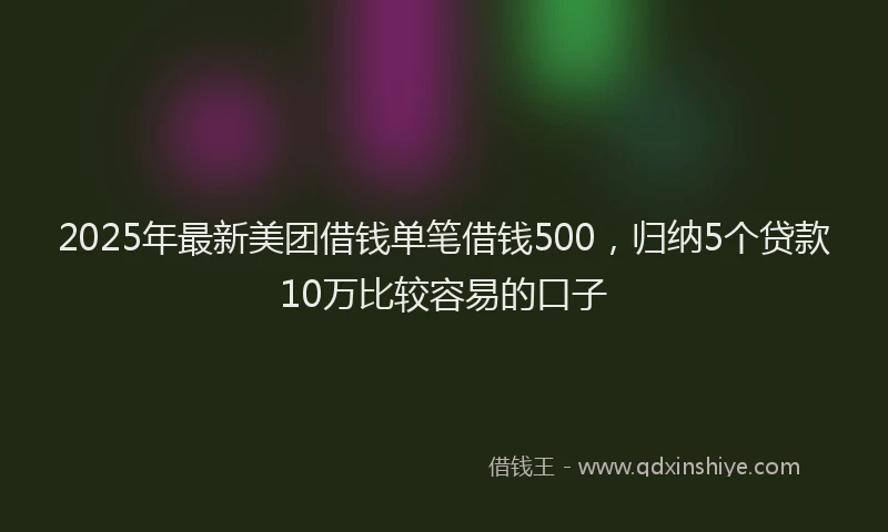 2025年最新美团借钱单笔借钱500，归纳5个贷款10万比较容易的口子